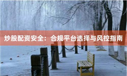 炒股配资安全：合规平台选择与风控指南